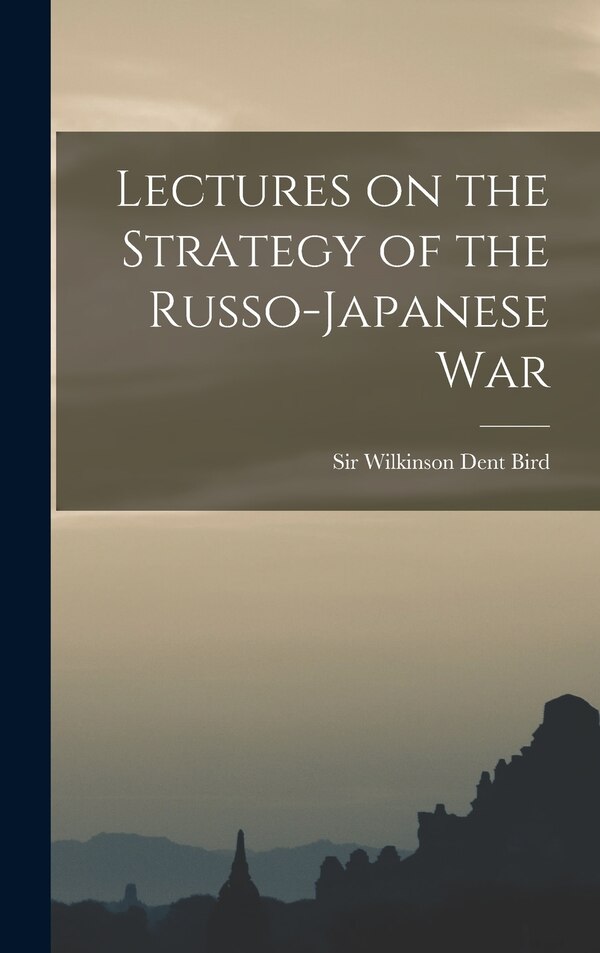 Lectures on the Strategy of the Russo-Japanese War by Wilkinson Dent Bird, Hardcover | Indigo Chapters
