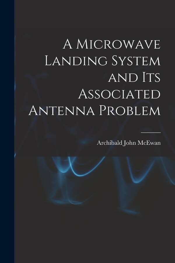 A Microwave Landing System and Its Associated Antenna Problem by Archibald John McEwan, Paperback | Indigo Chapters