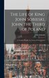 The Life of King John Sobieski John the Third of Poland; a Christian Knight the Savior of Christendom by John B 1842 Sobieski, Hardcover