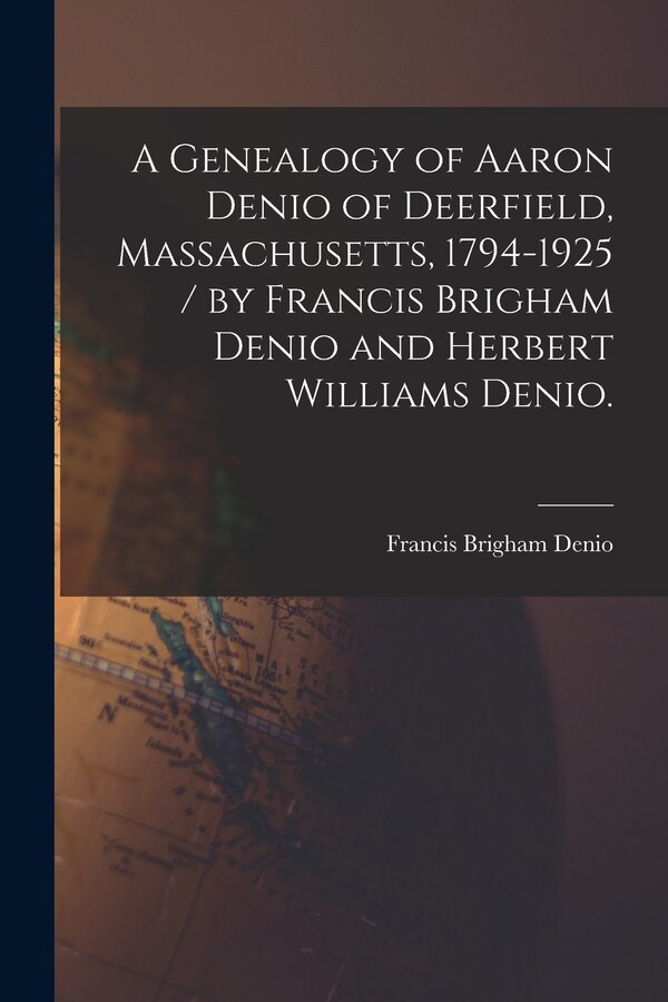 A Genealogy of Aaron Denio of Deerfield Massachusetts 1794-1925 / by Francis Brigham Denio and Herbert Williams Denio by Francis Brigham 1848- Denio