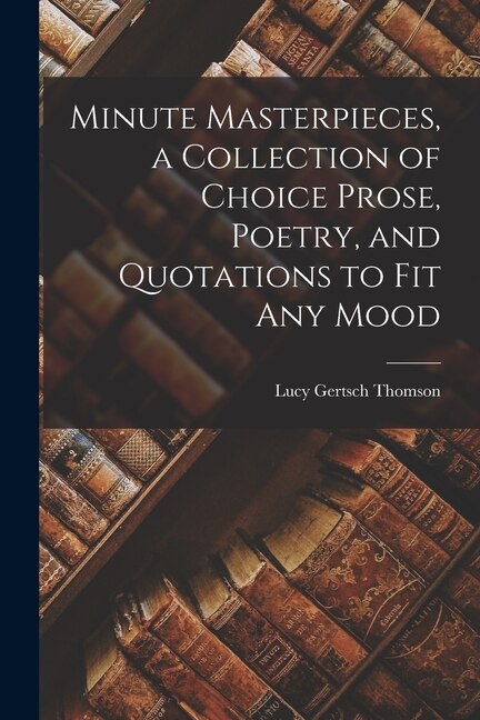 Minute Masterpieces a Collection of Choice Prose Poetry and Quotations to Fit Any Mood by Lucy Gertsch Thomson, Paperback | Indigo Chapters