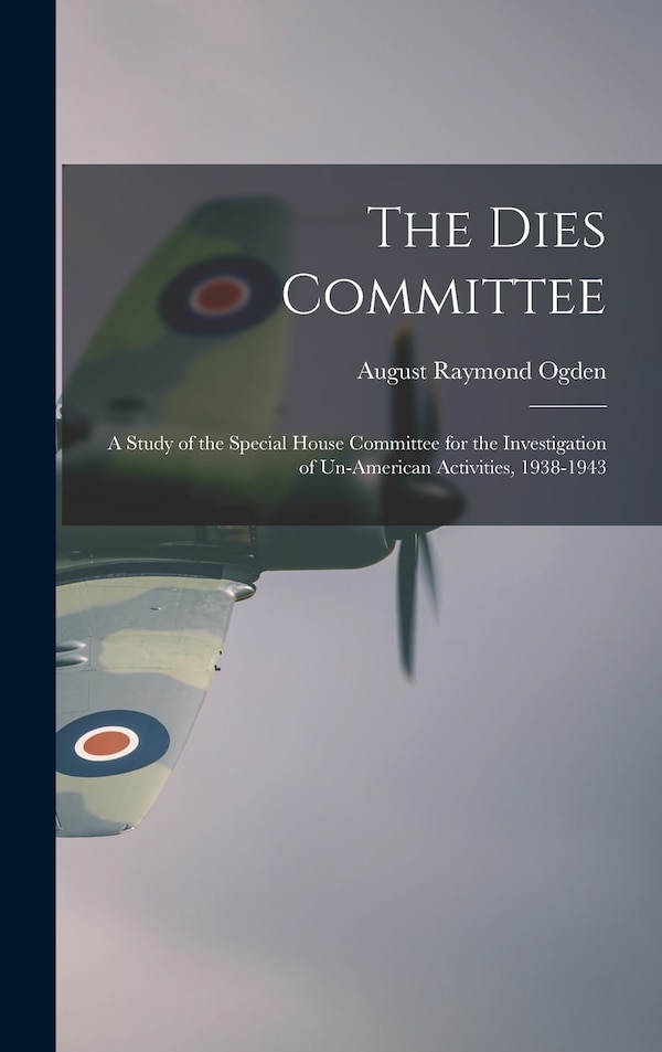 The Dies Committee; a Study of the Special House Committee for the Investigation of Un-American Activities 1938-1943 by August Raymond Ogden