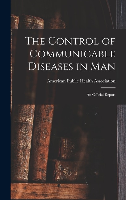 The Control of Communicable Diseases in Man; an Official Report by American Public Health Association, Hardcover | Indigo Chapters
