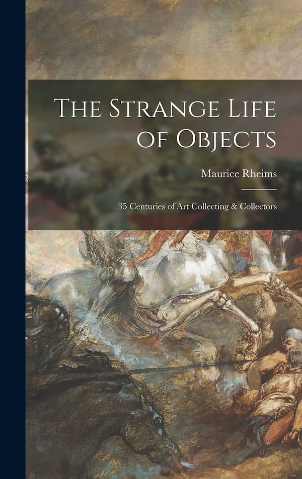 The Strange Life of Objects; 35 Centuries of Art Collecting & Collectors by MAURICE RHEIMS, Hardcover | Indigo Chapters