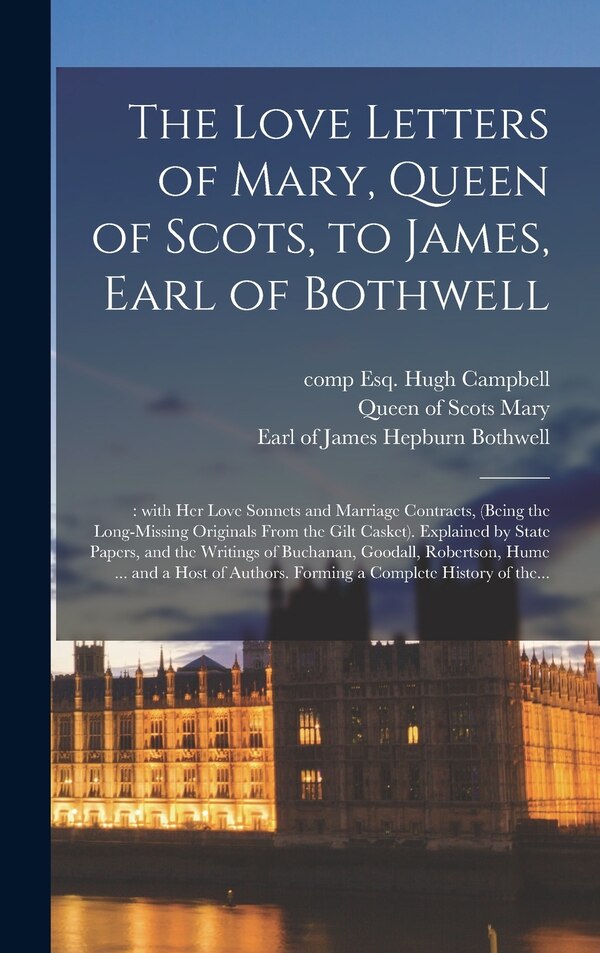 The Love Letters of Mary Queen of Scots to James Earl of Bothwell; by Hugh Esq Campbell, Hardcover | Indigo Chapters