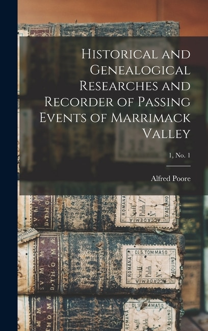 Historical and Genealogical Researches and Recorder of Passing Events of Marrimack Valley; 1 no. 1 by Alfred 1818-1907 Ed Poore, Hardcover