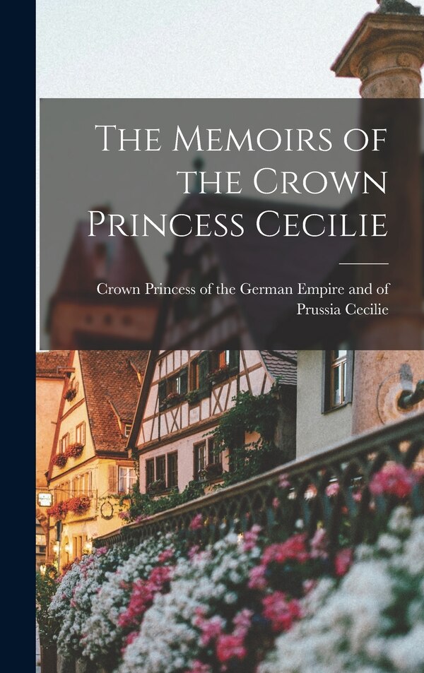 The Memoirs of the Crown Princess Cecilie by Crown Princess of the German Cecilie, Hardcover | Indigo Chapters