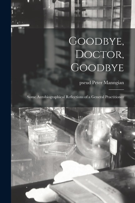 Goodbye Doctor Goodbye; Some Autobiographical Reflections of a General Practitioner by Peter Pseud Manngian, Paperback | Indigo Chapters