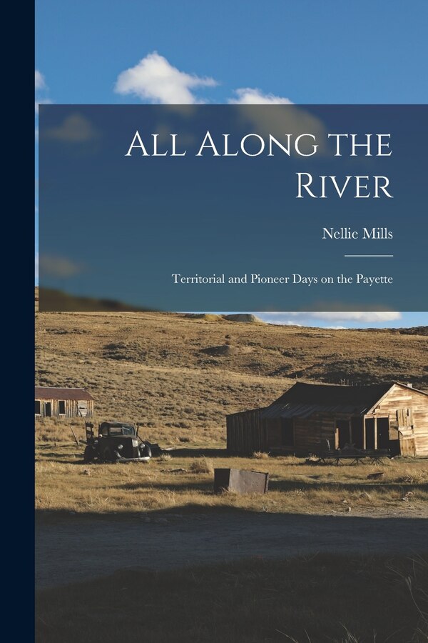 All Along the River; Territorial and Pioneer Days on the Payette by Nellie (Ireton) 1880- Mills, Paperback | Indigo Chapters