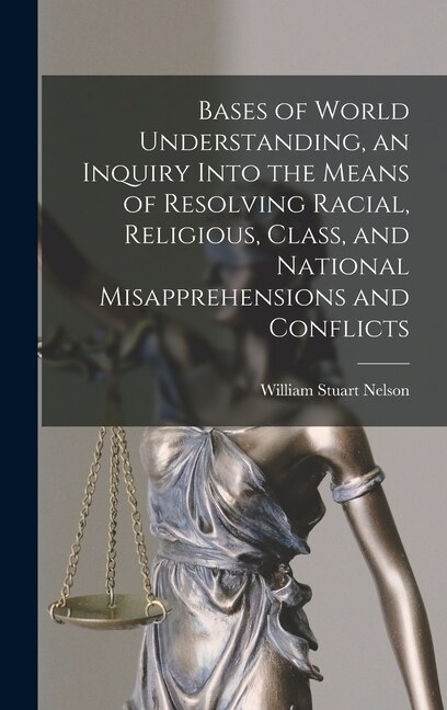 Bases of World Understanding an Inquiry Into the Means of Resolving Racial Religious Class and National Misapprehensions and Conflicts