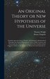 An Original Theory or New Hypothesis of the Universe by Thomas 1711-1786 Wright