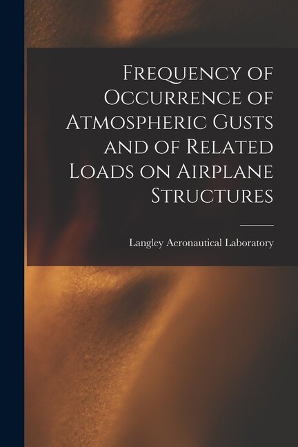 Frequency of Occurrence of Atmospheric Gusts and of Related Loads on Airplane Structures by Langley Aeronautical Laboratory, Paperback