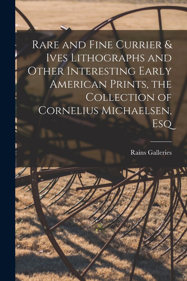 Rare and Fine Currier & Ives Lithographs and Other Interesting Early American Prints the Collection of Cornelius Michaelsen Esq by Rains Galleries