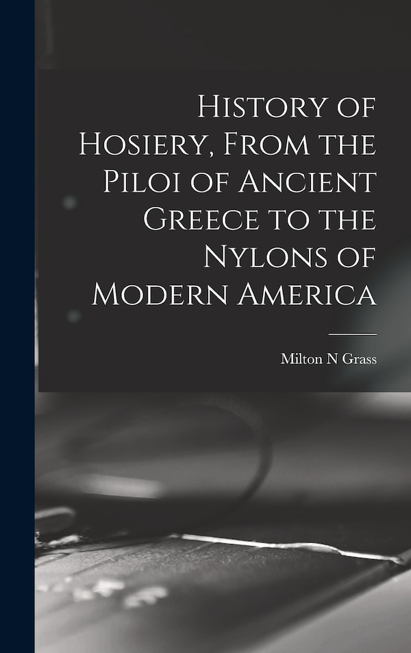 History of Hosiery From the Piloi of Ancient Greece to the Nylons of Modern America by Milton N Grass, Hardcover | Indigo Chapters