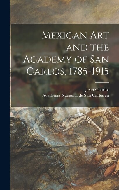 Mexican Art and the Academy of San Carlos 1785-1915 by Jean 1898- Cn Charlot, Hardcover | Indigo Chapters
