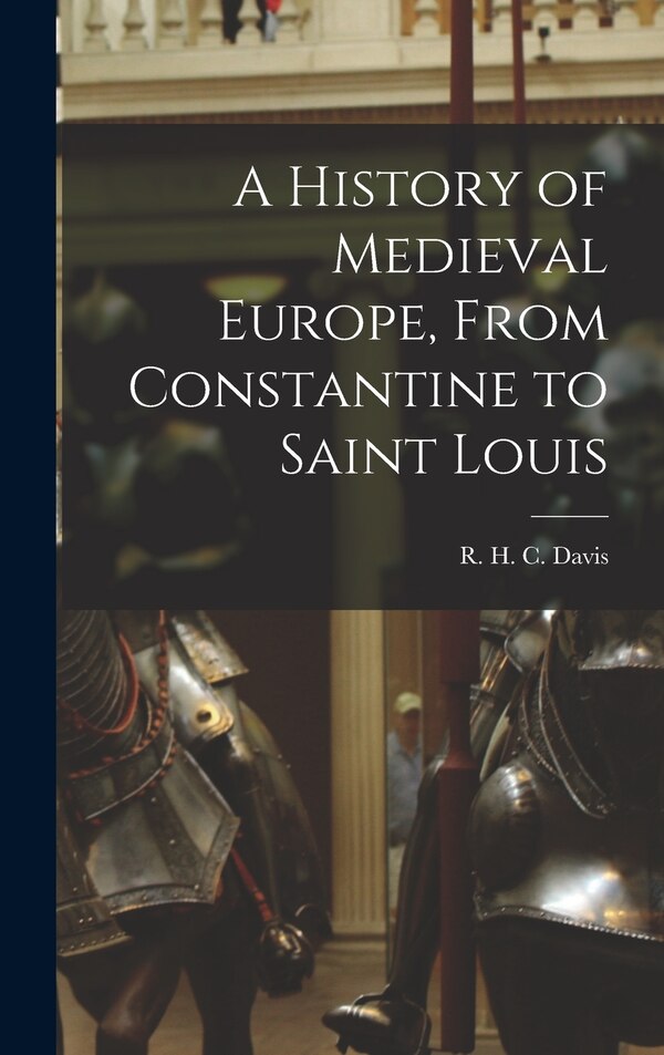 A History of Medieval Europe From Constantine to Saint Louis by R H C (Ralph Henry Carless) Davis, Hardcover | Indigo Chapters