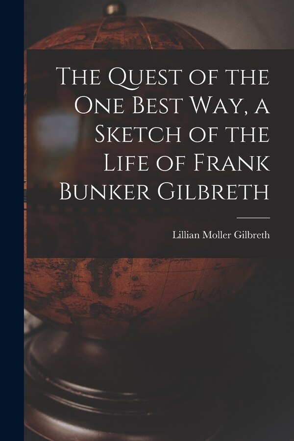 The Quest of the One Best Way a Sketch of the Life of Frank Bunker Gilbreth by Lillian Moller 1878-1972 Gilbreth
