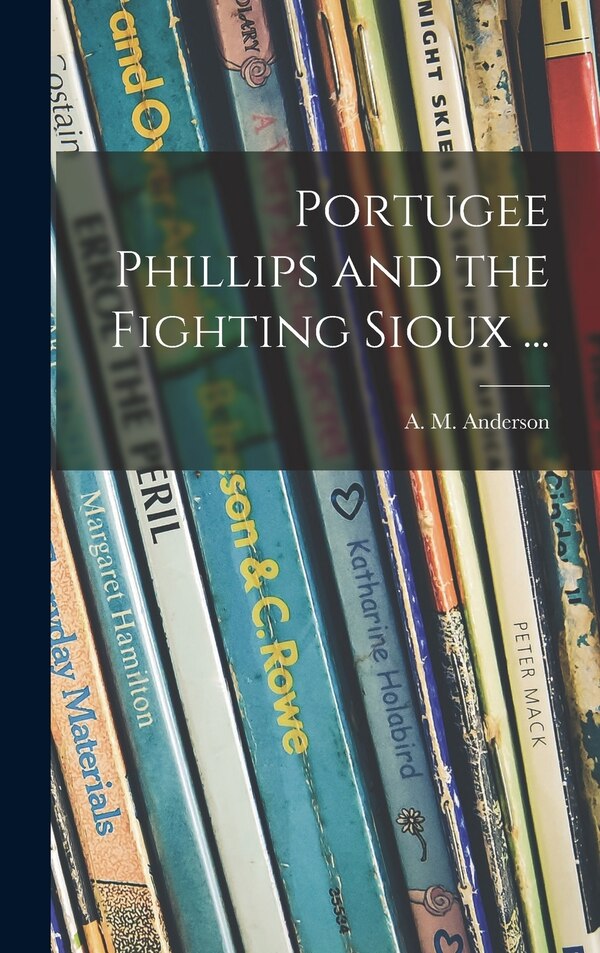 Portugee Phillips and the Fighting Sioux . by A M (Anita Melva) 1906- Anderson, Hardcover | Indigo Chapters
