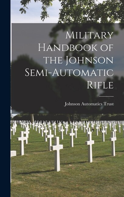 Military Handbook of the Johnson Semi-automatic Rifle by Johnson Automatics Trust, Hardcover | Indigo Chapters