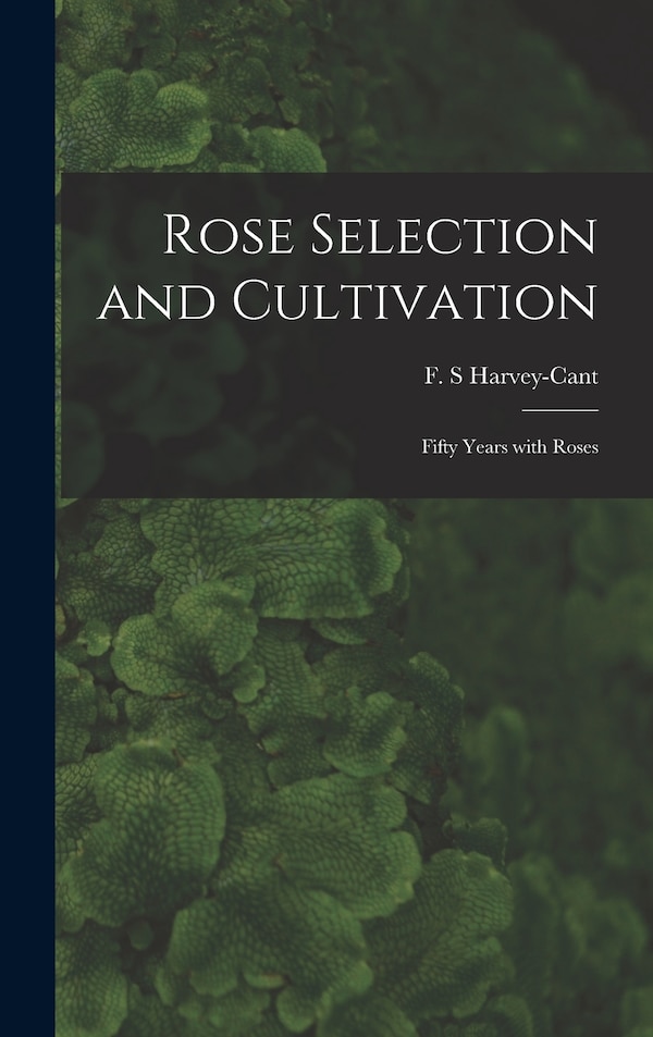 Rose Selection and Cultivation; Fifty Years With Roses by F S Harvey-Cant, Hardcover | Indigo Chapters