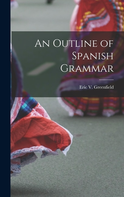 An Outline of Spanish Grammar by Eric V (Eric Viele) 1882- Greenfield, Hardcover | Indigo Chapters