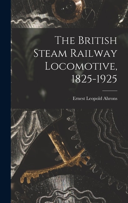 The British Steam Railway Locomotive 1825-1925 by Ernest Leopold 1866-1926 Ahrons, Hardcover | Indigo Chapters