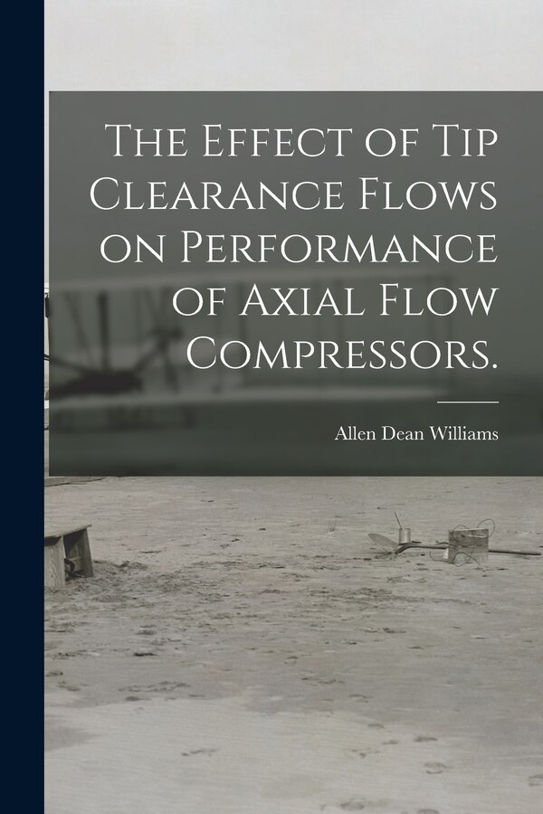 The Effect of Tip Clearance Flows on Performance of Axial Flow Compressors by Allen Dean Williams, Paperback | Indigo Chapters