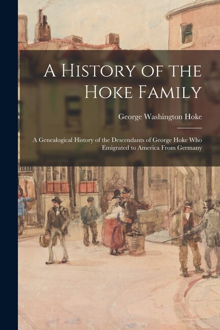 A History of the Hoke Family; a Genealogical History of the Descendants of George Hoke Who Emigrated to America From Germany | Indigo Chapters