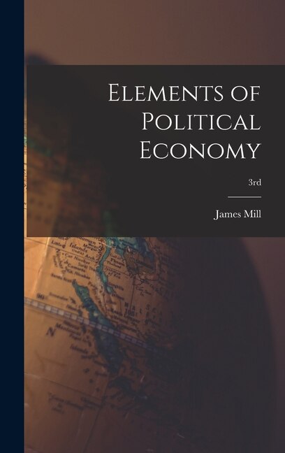Elements of Political Economy; 3rd by James 1773-1836 Mill, Hardcover | Indigo Chapters