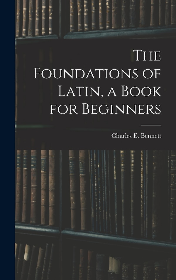 The Foundations of Latin a Book for Beginners by Charles E (Charles Edwin) Bennett, Hardcover | Indigo Chapters