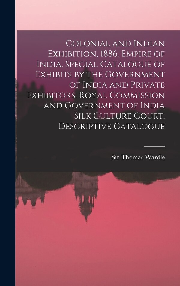 Colonial and Indian Exhibition 1886. Empire of India. Special Catalogue of Exhibits by the Government of India and Private Exhibitors