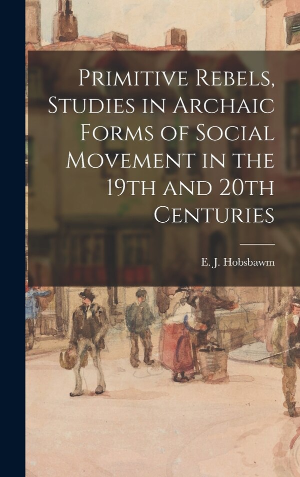 Primitive Rebels Studies in Archaic Forms of Social Movement in the 19th and 20th Centuries by E J (Eric J ) 1917-2012 Hobsbawm, Hardcover