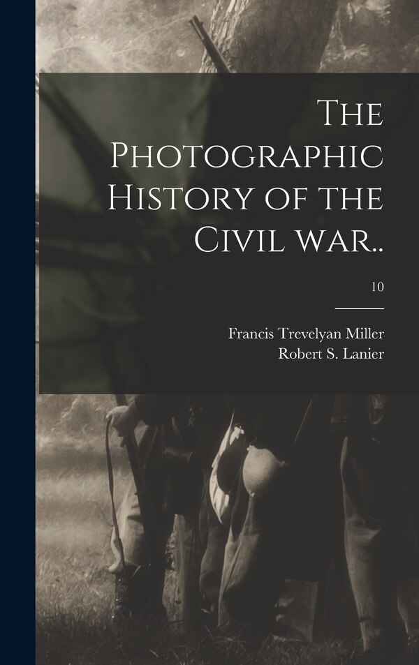 The Photographic History of the Civil War ; 10 by Francis Trevelyan 1877-1959 Miller, Hardcover | Indigo Chapters