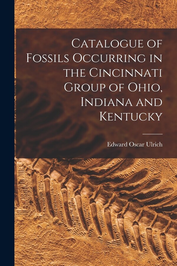 Catalogue of Fossils Occurring in the Cincinnati Group of Ohio Indiana and Kentucky by Edward Oscar 1857-1944 Ulrich, Paperback | Indigo Chapters