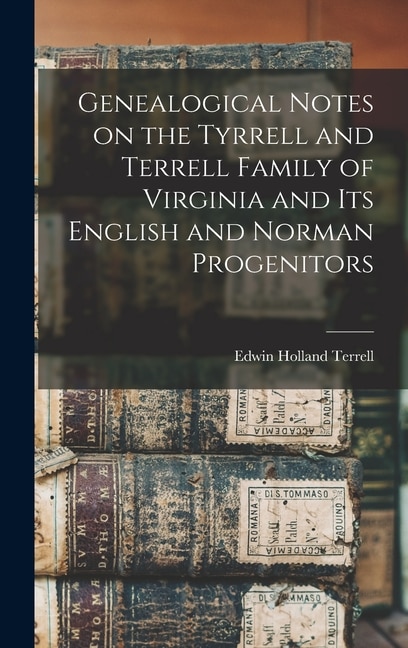 Genealogical Notes on the Tyrrell and Terrell Family of Virginia and Its English and Norman Progenitors by Edwin Holland 1848-1910 Terrell
