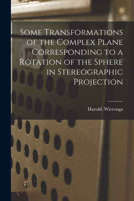 Some Transformations of the Complex Plane Corresponding to a Rotation of the Sphere in Stereographic Projection by Harold Wierenga, Paperback