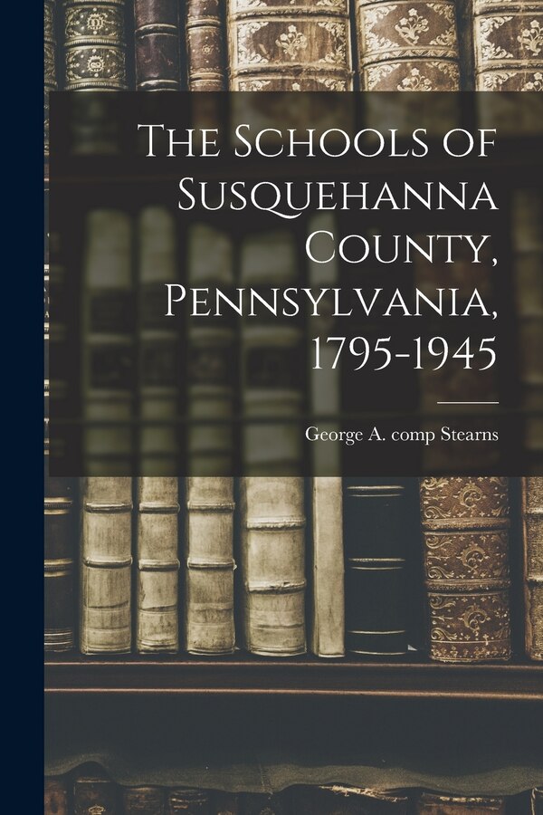 The Schools of Susquehanna County Pennsylvania 1795-1945 by George A Comp Stearns, Paperback | Indigo Chapters