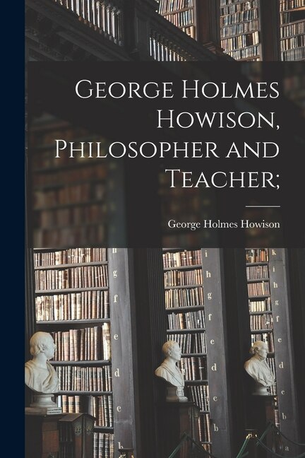 George Holmes Howison Philosopher and Teacher; by George Holmes 1834-1917 Howison, Paperback | Indigo Chapters