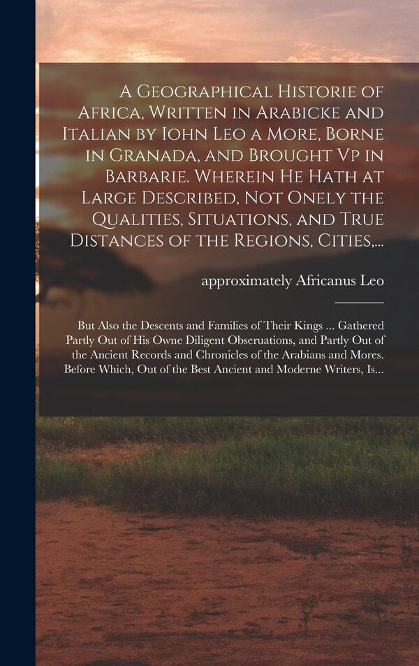 A Geographical Historie of Africa Written in Arabicke and Italian by Iohn Leo a More Borne in Granada and Brought Vp in Barbarie | Indigo Chapters