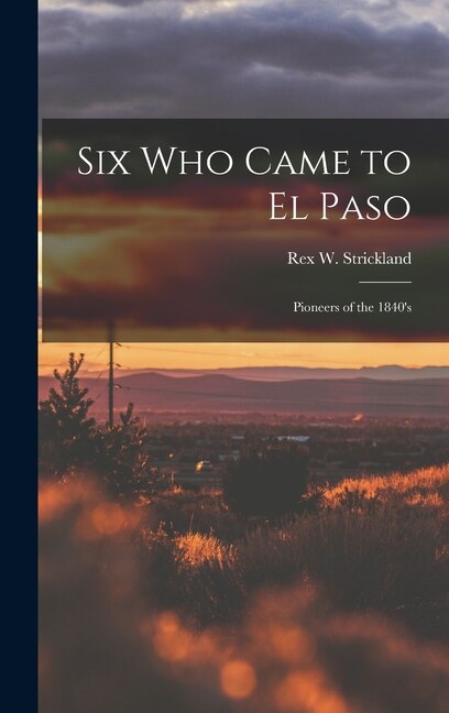 Six Who Came to El Paso; Pioneers of the 1840's by Rex W (Rex Wallace) B Strickland, Hardcover | Indigo Chapters