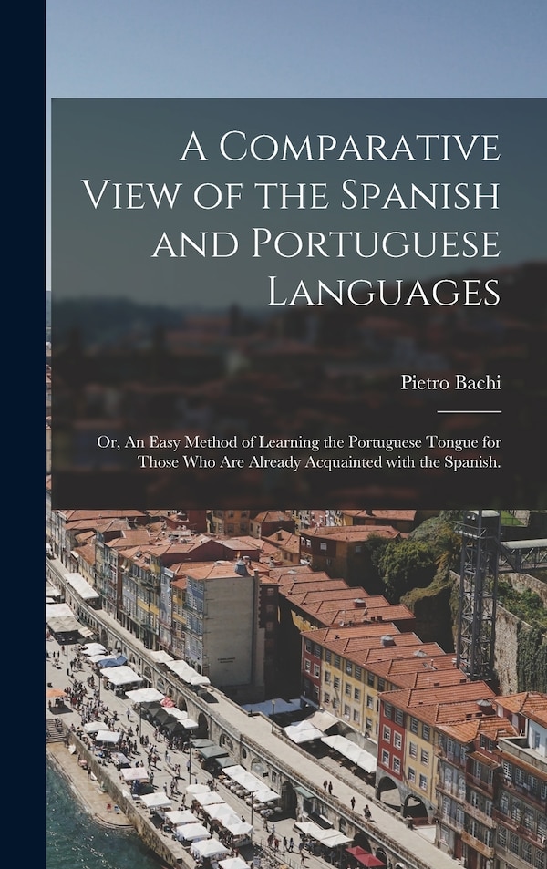 A Comparative View of the Spanish and Portuguese Languages; or An Easy Method of Learning the Portuguese Tongue for Those Who Are Already
