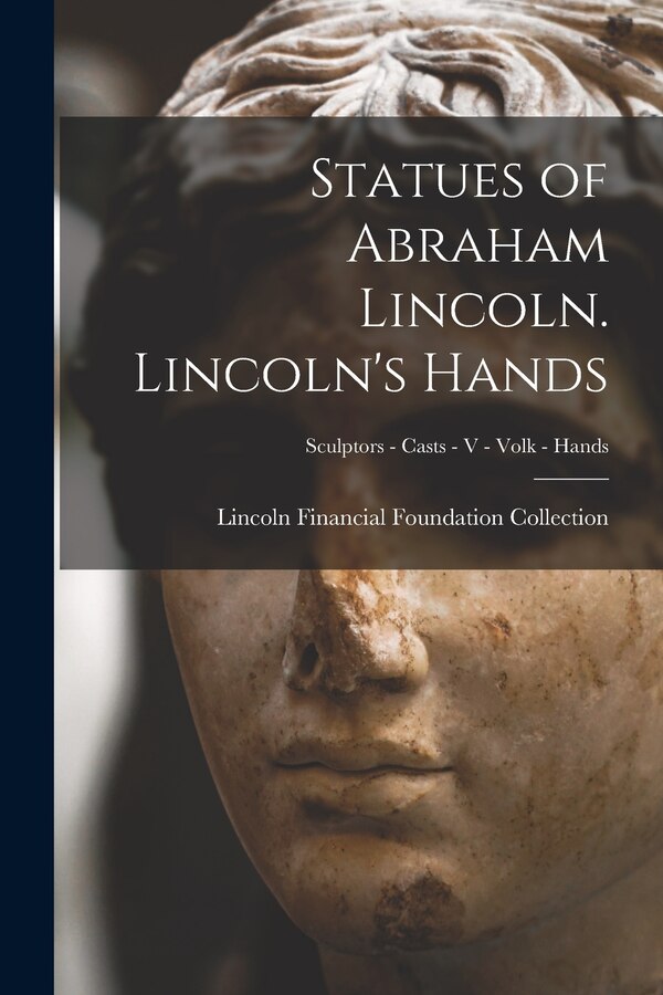 Statues of Abraham Lincoln. Lincoln's Hands; Sculptors - Casts - V - Volk - Hands by Lincoln Financial Foundation Collection, Paperback