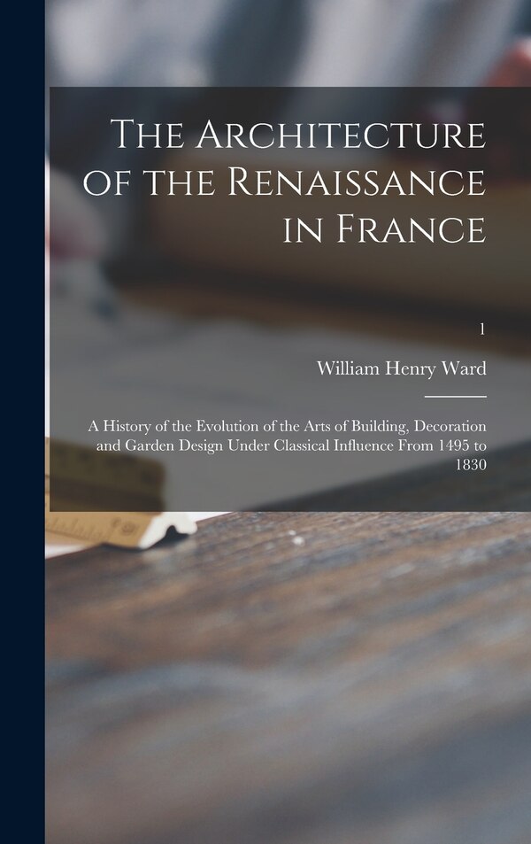 The Architecture of the Renaissance in France; a History of the Evolution of the Arts of Building Decoration and Garden Design Under