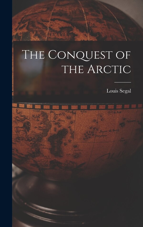 The Conquest of the Arctic by Louis 1887- Segal, Hardcover | Indigo Chapters