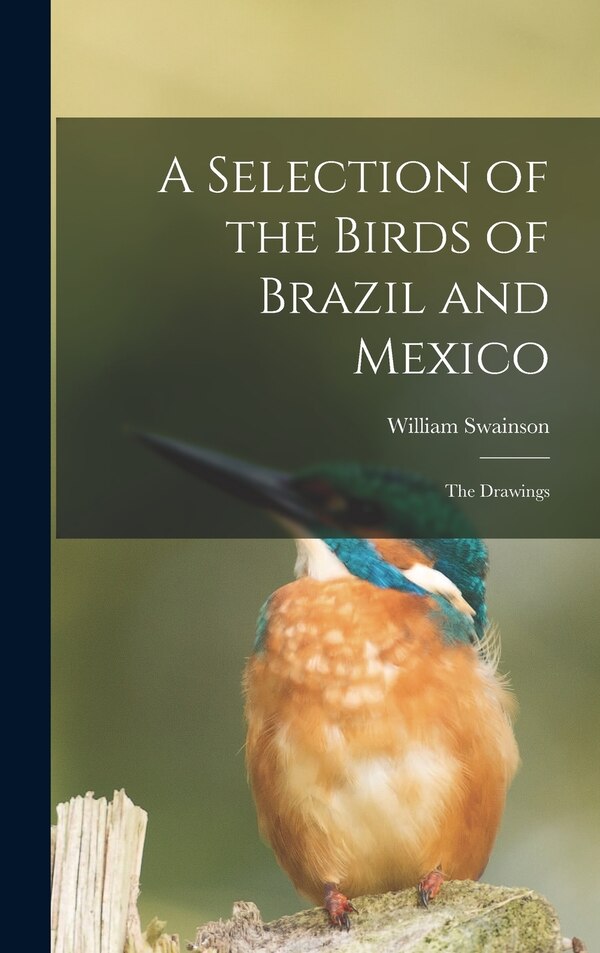 A Selection of the Birds of Brazil and Mexico by William 1789-1855 Swainson, Hardcover | Indigo Chapters