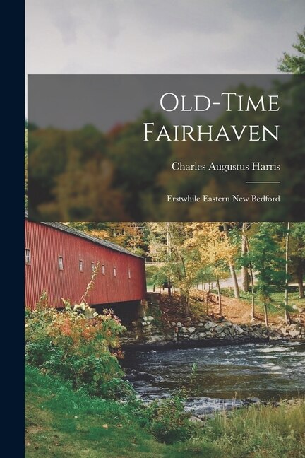Old-time Fairhaven; Erstwhile Eastern New Bedford by Charles Augustus 1872- Harris, Paperback | Indigo Chapters
