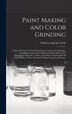 Paint Making and Color Grinding; a Practical Treatise for Paint Manufacturers and Factory Managers Including Comprehensive Information