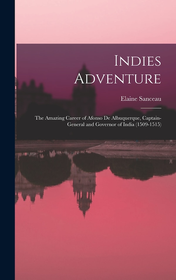 Indies Adventure; the Amazing Career of Afonso De Albuquerque Captain-general and Governor of India (1509-1515) by Elaine Sanceau, Hardcover