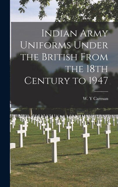 Indian Army Uniforms Under the British From the 18th Century to 1947 by W Y Carman, Hardcover | Indigo Chapters