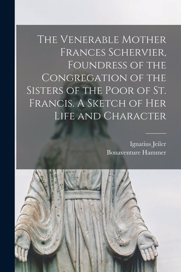The Venerable Mother Frances Schervier Foundress of the Congregation of the Sisters of the Poor of St. Francis. A Sketch of Her Life and